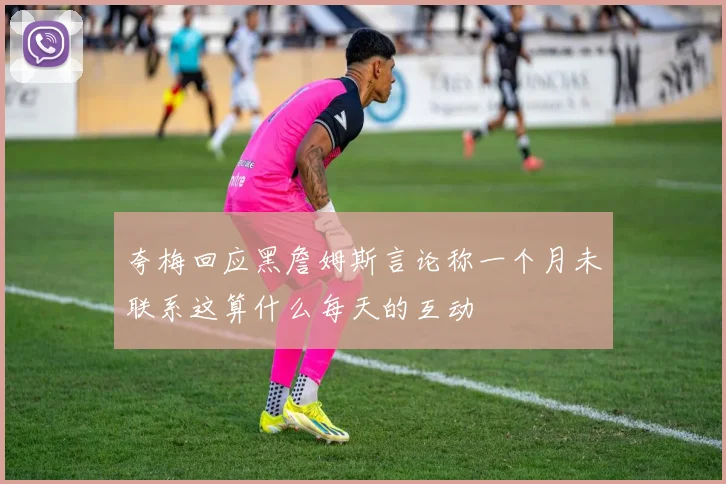 夸梅回应黑詹姆斯言论称一个月未联系这算什么每天的互动