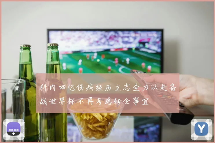 科内回忆伤病经历立志全力以赴备战世界杯不再考虑转会事宜