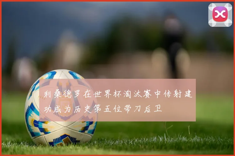 利桑德罗在世界杯淘汰赛中传射建功成为历史第五位带刀后卫