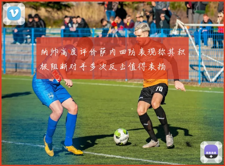 纳帅高度评价萨内回防表现称其积极阻断对手多次反击值得表扬