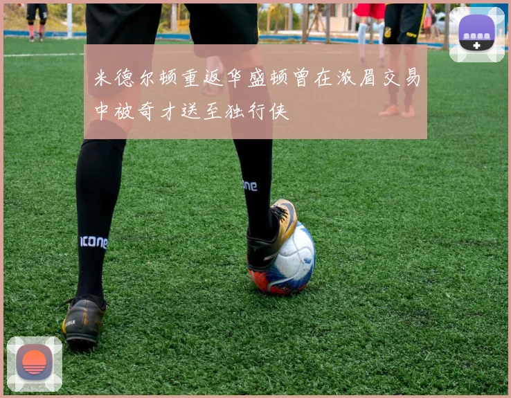 米德尔顿重返华盛顿曾在浓眉交易中被奇才送至独行侠