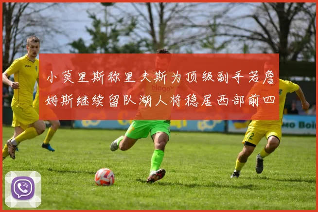 小莫里斯称里夫斯为顶级副手若詹姆斯继续留队湖人将稳居西部前四