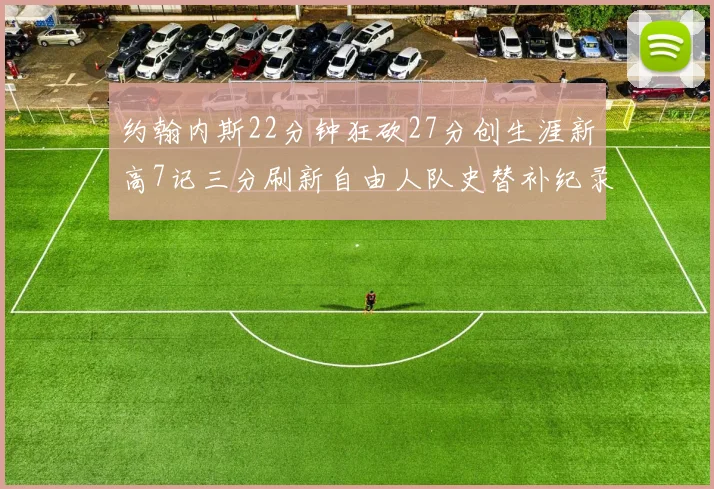 约翰内斯22分钟狂砍27分创生涯新高7记三分刷新自由人队史替补纪录