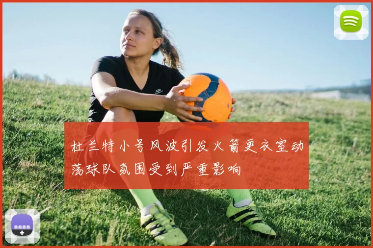 杜兰特小号风波引发火箭更衣室动荡球队氛围受到严重影响