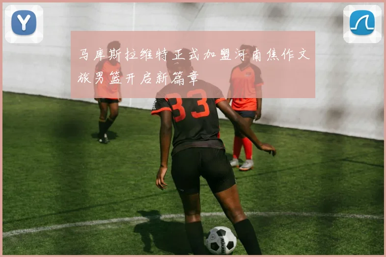 马库斯拉维特正式加盟河南焦作文旅男篮开启新篇章