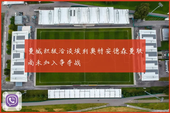 曼城积极洽谈埃利奥特安德森曼联尚未加入争夺战