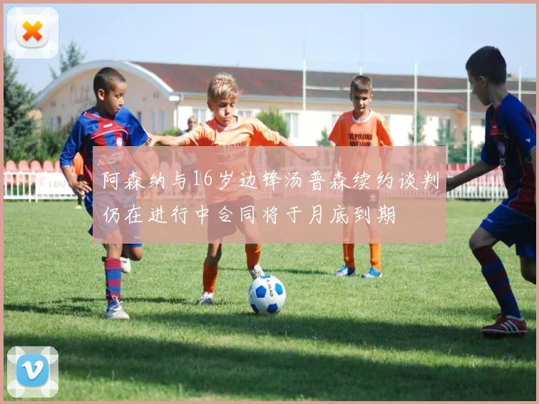阿森纳与16岁边锋汤普森续约谈判仍在进行中合同将于月底到期