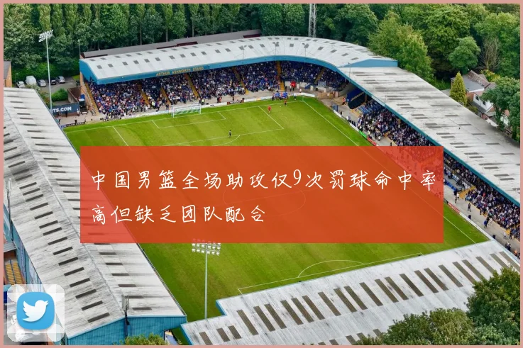 中国男篮全场助攻仅9次罚球命中率高但缺乏团队配合