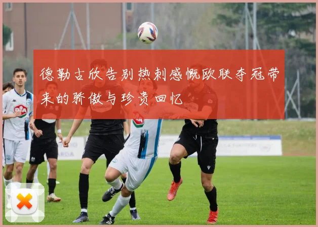 德勒古欣告别热刺感慨欧联夺冠带来的骄傲与珍贵回忆