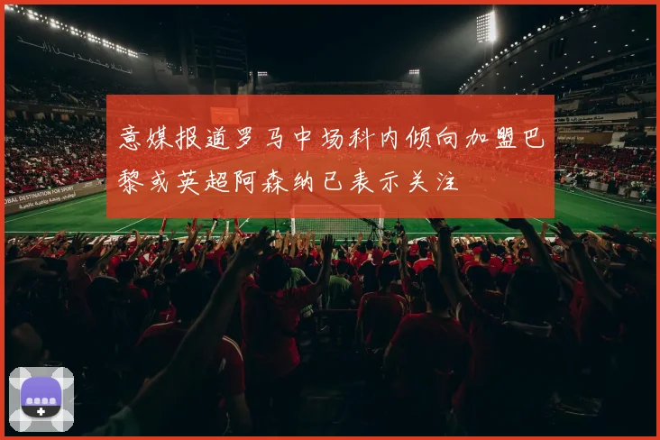 意媒报道罗马中场科内倾向加盟巴黎或英超阿森纳已表示关注