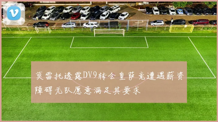 莫雷托透露DV9转会皇萨竞遭遇薪资障碍无队愿意满足其要求