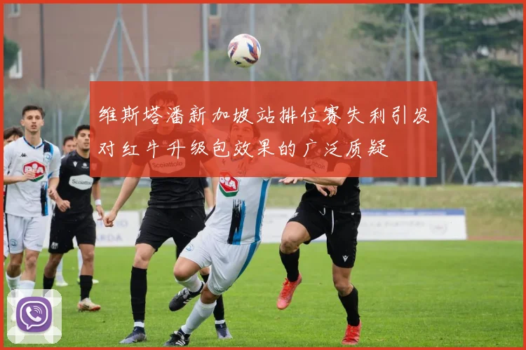 维斯塔潘新加坡站排位赛失利引发对红牛升级包效果的广泛质疑