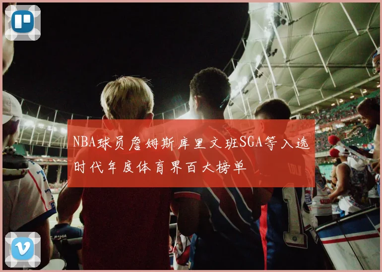 NBA球员詹姆斯库里文班SGA等入选时代年度体育界百大榜单