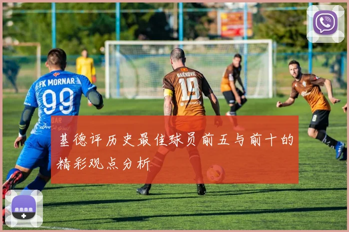 基德评历史最佳球员前五与前十的精彩观点分析