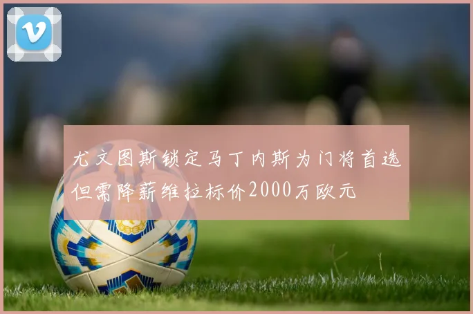 尤文图斯锁定马丁内斯为门将首选但需降薪维拉标价2000万欧元