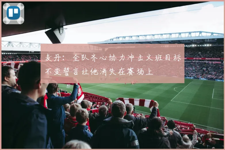 麦丹：全队齐心协力冲击文班目标不变誓言让他消失在赛场上