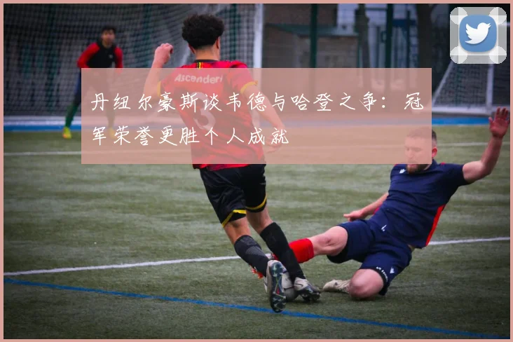 丹纽尔豪斯谈韦德与哈登之争：冠军荣誉更胜个人成就
