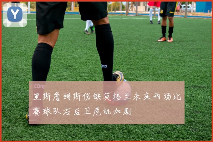 里斯詹姆斯伤缺英格兰未来两场比赛球队右后卫危机加剧