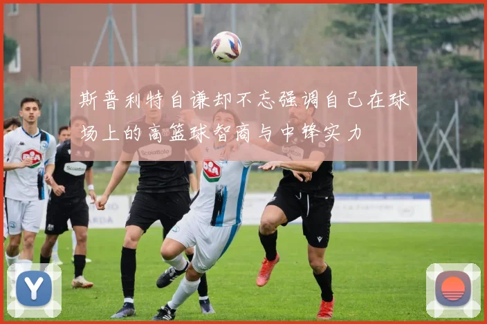 斯普利特自谦却不忘强调自己在球场上的高篮球智商与中锋实力