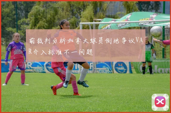 前裁判分析加拿大球员倒地争议VAR介入标准不一问题