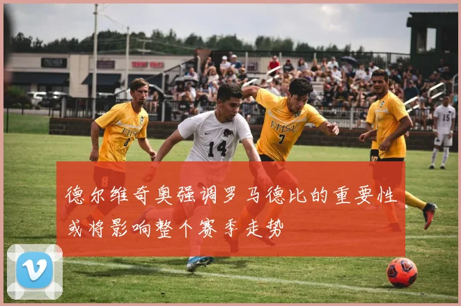 德尔维奇奥强调罗马德比的重要性或将影响整个赛季走势